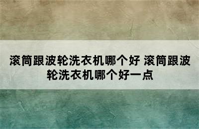 滚筒跟波轮洗衣机哪个好 滚筒跟波轮洗衣机哪个好一点